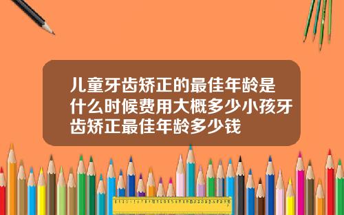儿童牙齿矫正的最佳年龄是什么时候费用大概多少小孩牙齿矫正最佳年龄多少钱