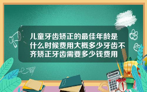 儿童牙齿矫正的最佳年龄是什么时候费用大概多少牙齿不齐矫正牙齿需要多少钱费用