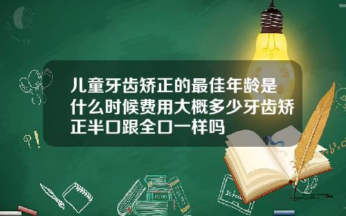 儿童牙齿矫正的最佳年龄是什么时候费用大概多少牙齿矫正半口跟全口一样吗