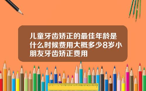 儿童牙齿矫正的最佳年龄是什么时候费用大概多少8岁小朋友牙齿矫正费用
