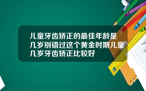 儿童牙齿矫正的最佳年龄是几岁别错过这个黄金时期儿童几岁牙齿矫正比较好