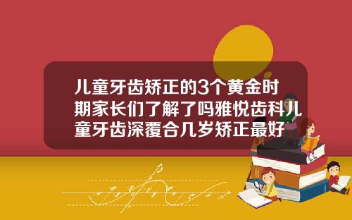 儿童牙齿矫正的3个黄金时期家长们了解了吗雅悦齿科儿童牙齿深覆合几岁矫正最好