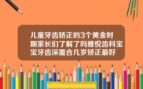儿童牙齿矫正的3个黄金时期家长们了解了吗雅悦齿科宝宝牙齿深覆合几岁矫正最好