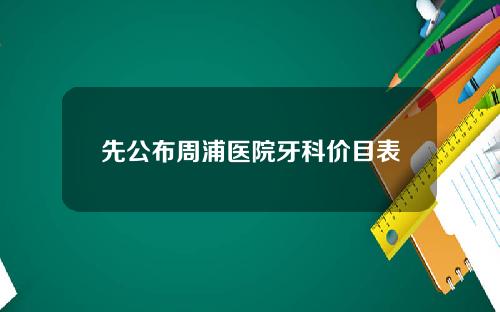 先公布周浦医院牙科价目表