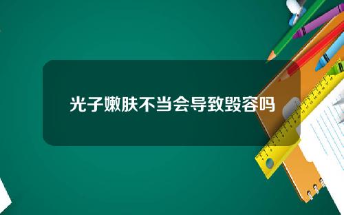 光子嫩肤不当会导致毁容吗