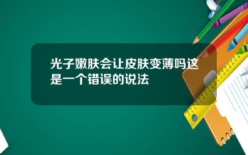 光子嫩肤会让皮肤变薄吗这是一个错误的说法