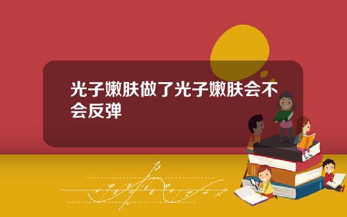 光子嫩肤做了光子嫩肤会不会反弹