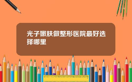 光子嫩肤做整形医院最好选择哪里