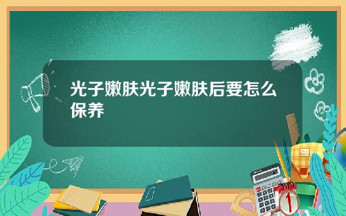 光子嫩肤光子嫩肤后要怎么保养
