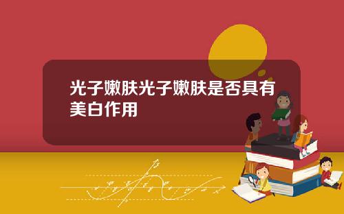 光子嫩肤光子嫩肤是否具有美白作用