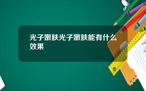 光子嫩肤光子嫩肤能有什么效果