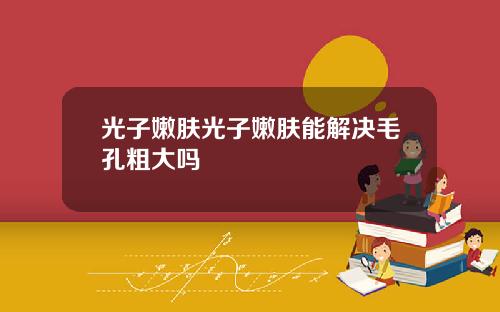 光子嫩肤光子嫩肤能解决毛孔粗大吗