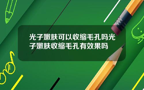 光子嫩肤可以收缩毛孔吗光子嫩肤收缩毛孔有效果吗