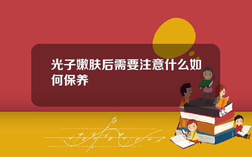 光子嫩肤后需要注意什么如何保养