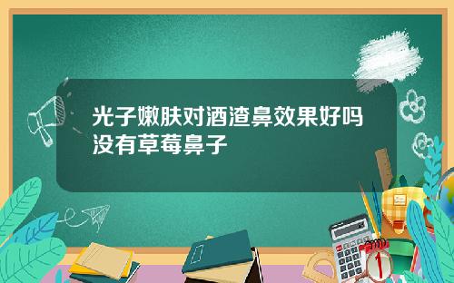 光子嫩肤对酒渣鼻效果好吗没有草莓鼻子