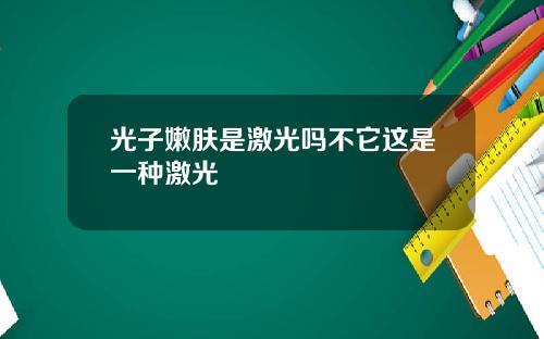 光子嫩肤是激光吗不它这是一种激光