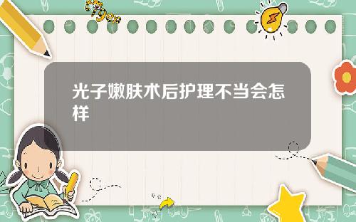 光子嫩肤术后护理不当会怎样