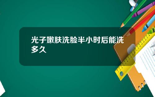 光子嫩肤洗脸半小时后能洗多久