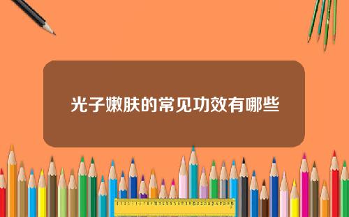 光子嫩肤的常见功效有哪些