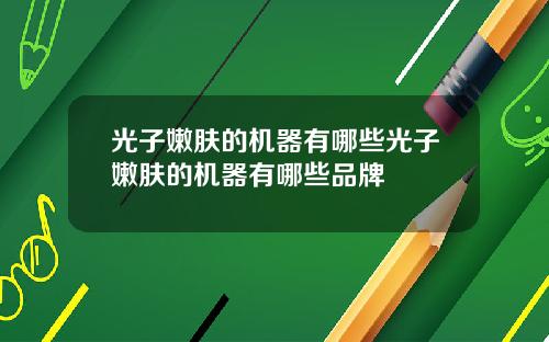 光子嫩肤的机器有哪些光子嫩肤的机器有哪些品牌