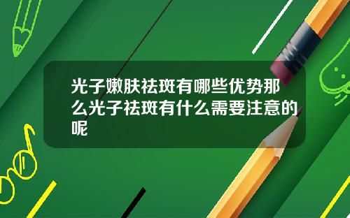 光子嫩肤祛斑有哪些优势那么光子祛斑有什么需要注意的呢