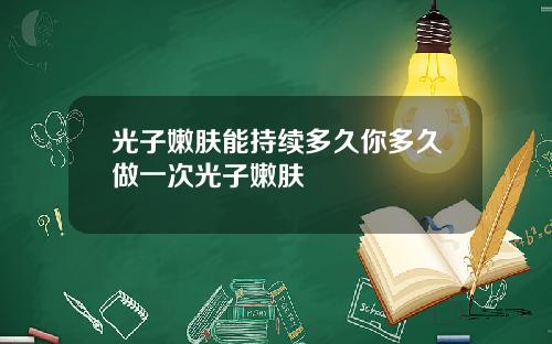 光子嫩肤能持续多久你多久做一次光子嫩肤