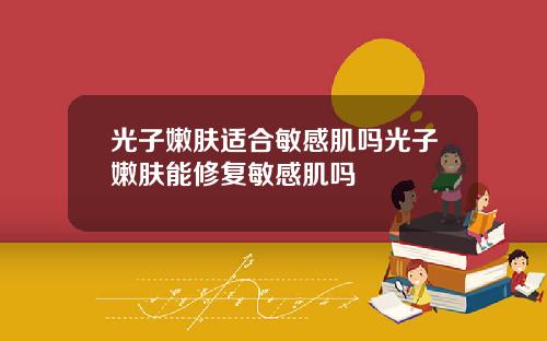 光子嫩肤适合敏感肌吗光子嫩肤能修复敏感肌吗