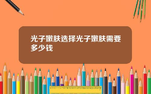 光子嫩肤选择光子嫩肤需要多少钱
