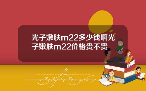 光子嫩肤m22多少钱啊光子嫩肤m22价格贵不贵
