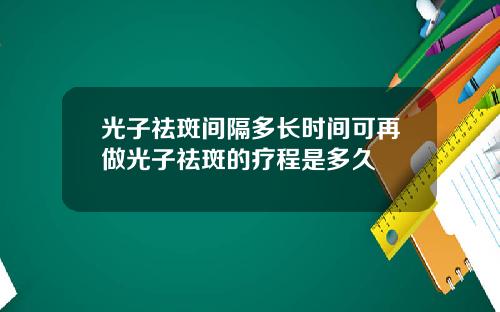 光子祛斑间隔多长时间可再做光子祛斑的疗程是多久