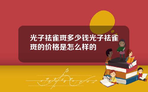 光子祛雀斑多少钱光子祛雀斑的价格是怎么样的