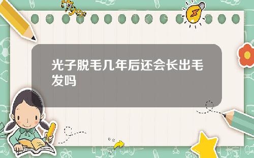 光子脱毛几年后还会长出毛发吗