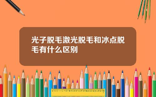 光子脱毛激光脱毛和冰点脱毛有什么区别