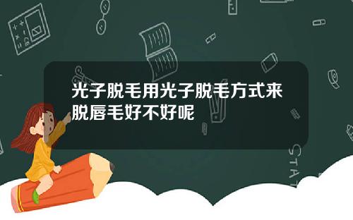 光子脱毛用光子脱毛方式来脱唇毛好不好呢