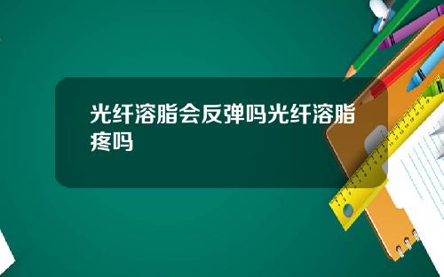 光纤溶脂会反弹吗光纤溶脂疼吗