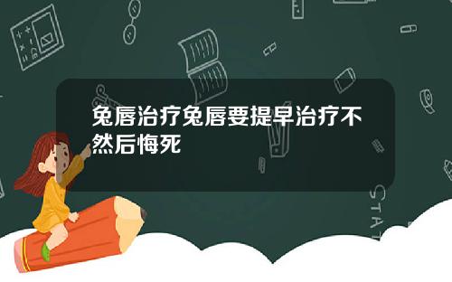 兔唇治疗兔唇要提早治疗不然后悔死
