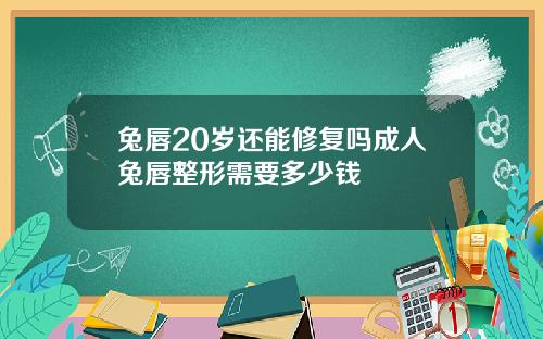 兔唇20岁还能修复吗成人兔唇整形需要多少钱