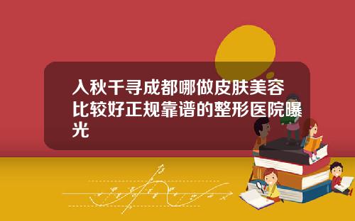 入秋千寻成都哪做皮肤美容比较好正规靠谱的整形医院曝光