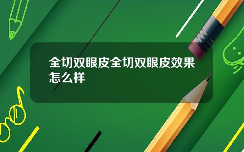 全切双眼皮全切双眼皮效果怎么样