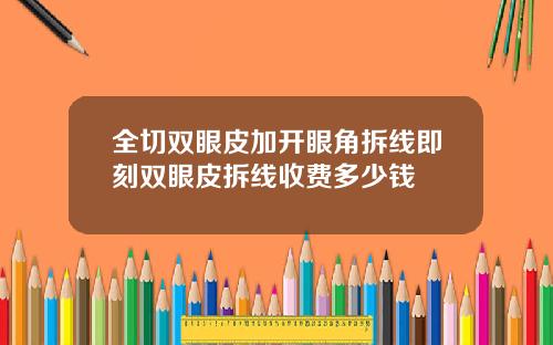 全切双眼皮加开眼角拆线即刻双眼皮拆线收费多少钱