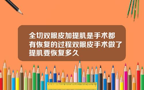 全切双眼皮加提肌是手术都有恢复的过程双眼皮手术做了提肌要恢复多久