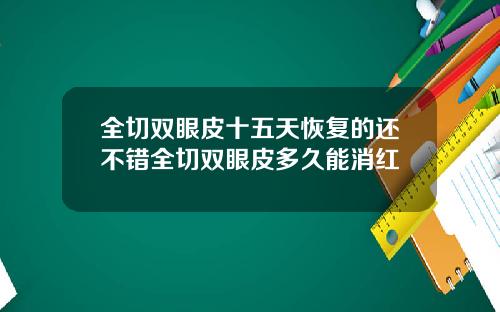 全切双眼皮十五天恢复的还不错全切双眼皮多久能消红