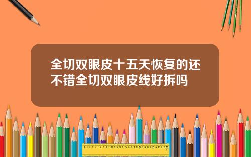 全切双眼皮十五天恢复的还不错全切双眼皮线好拆吗