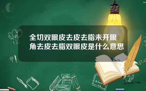 全切双眼皮去皮去脂未开眼角去皮去脂双眼皮是什么意思