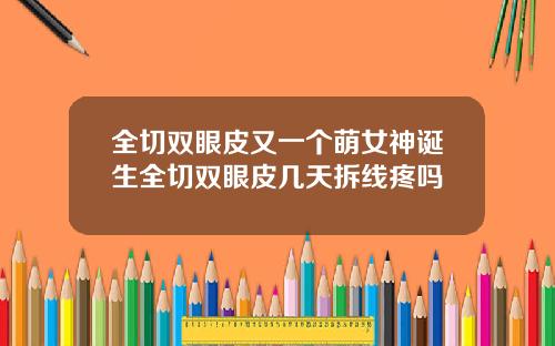 全切双眼皮又一个萌女神诞生全切双眼皮几天拆线疼吗
