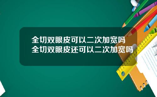 全切双眼皮可以二次加宽吗全切双眼皮还可以二次加宽吗