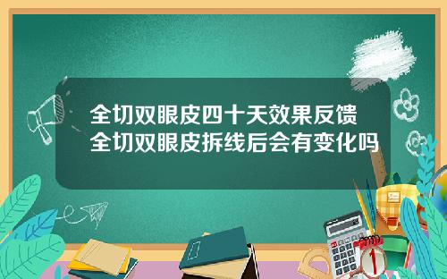 全切双眼皮四十天效果反馈全切双眼皮拆线后会有变化吗
