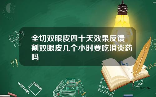 全切双眼皮四十天效果反馈割双眼皮几个小时要吃消炎药吗