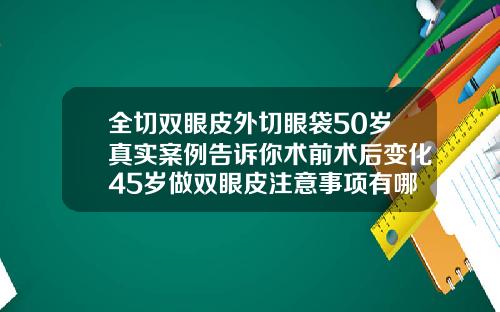 全切双眼皮外切眼袋50岁真实案例告诉你术前术后变化45岁做双眼皮注意事项有哪些