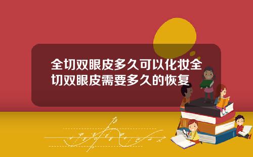 全切双眼皮多久可以化妆全切双眼皮需要多久的恢复